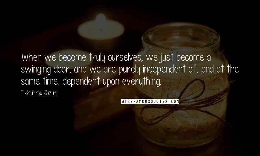 Shunryu Suzuki quotes: When we become truly ourselves, we just become a swinging door, and we are purely independent of, and at the same time, dependent upon everything.