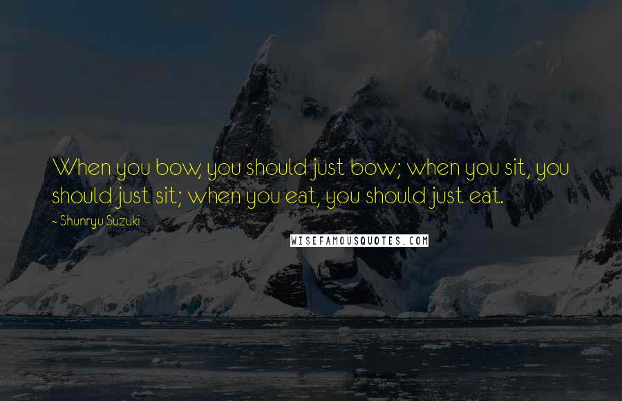Shunryu Suzuki quotes: When you bow, you should just bow; when you sit, you should just sit; when you eat, you should just eat. Shunryu Suzuki quotes: When you bow, you should just bow; when you sit, you should just sit; when you eat, you should just eat.