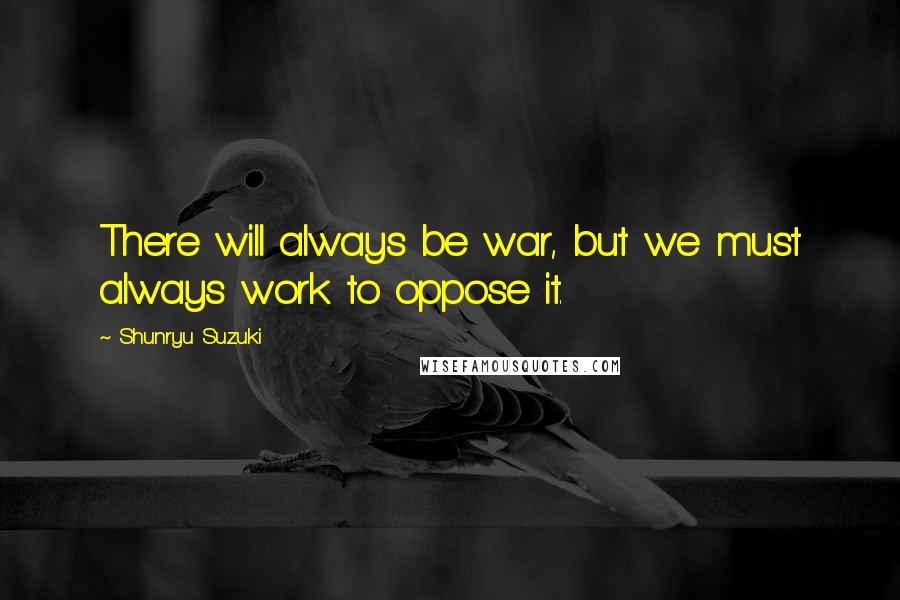Shunryu Suzuki quotes: There will always be war, but we must always work to oppose it.