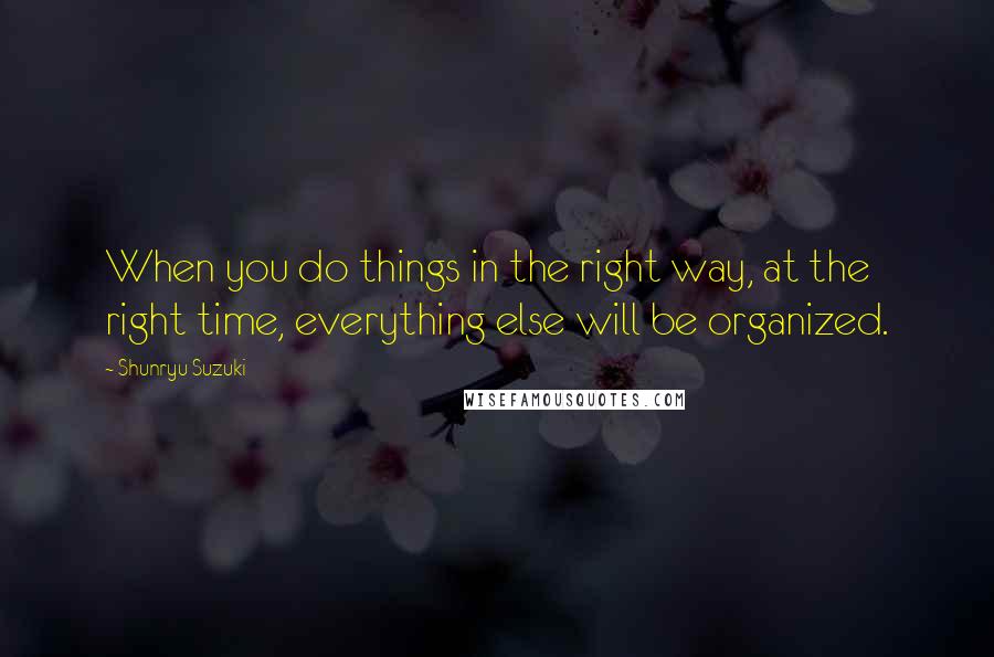 Shunryu Suzuki quotes: When you do things in the right way, at the right time, everything else will be organized.