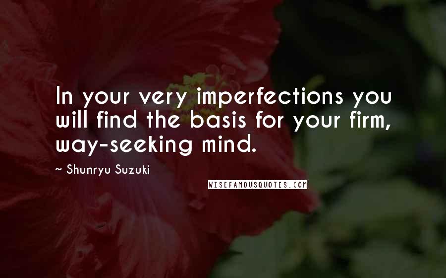 Shunryu Suzuki quotes: In your very imperfections you will find the basis for your firm, way-seeking mind.