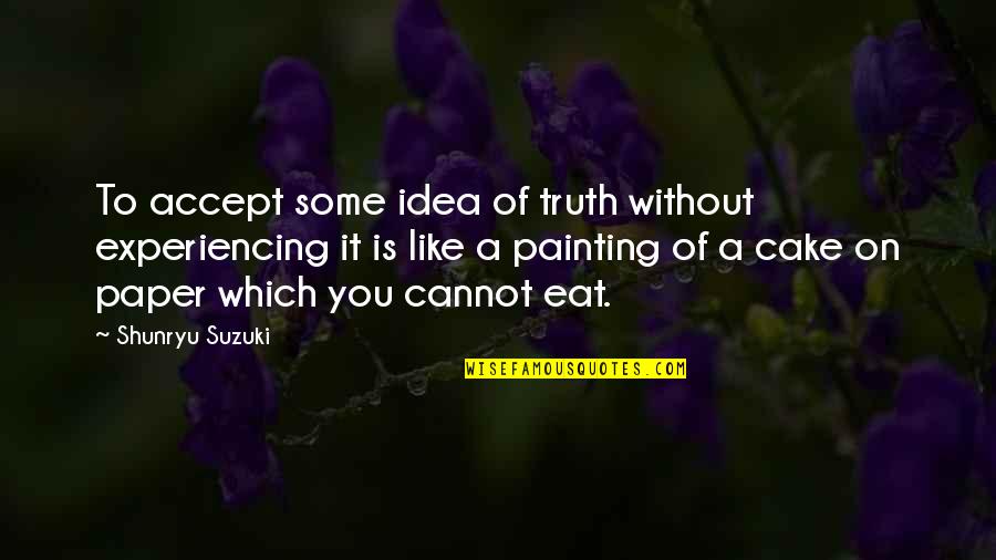 Shunryu Suzuki Quotes By Shunryu Suzuki: To accept some idea of truth without experiencing Shunryu Suzuki Quotes By Shunryu Suzuki: To accept some idea of truth without experiencing