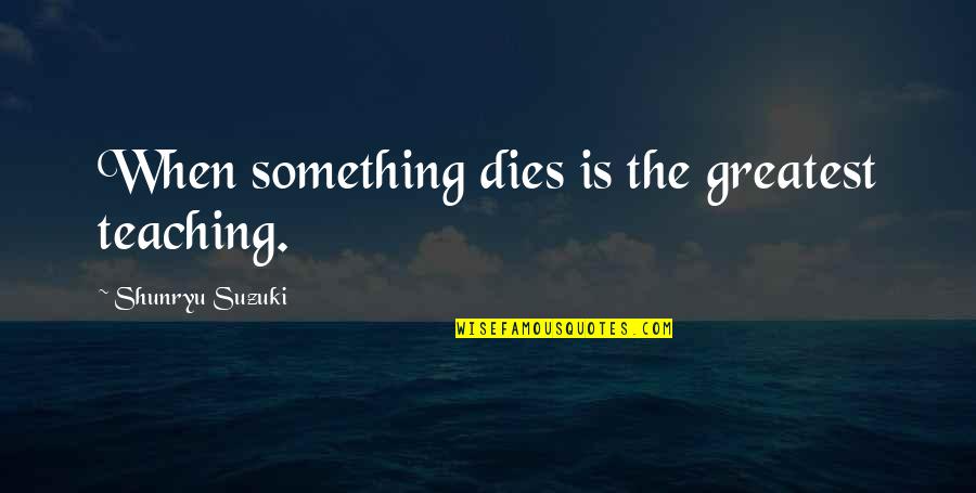 Shunryu Suzuki Quotes By Shunryu Suzuki: When something dies is the greatest teaching.