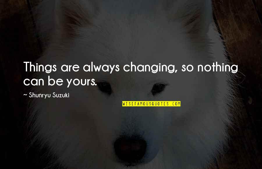 Shunryu Suzuki Quotes By Shunryu Suzuki: Things are always changing, so nothing can be Shunryu Suzuki Quotes By Shunryu Suzuki: Things are always changing, so nothing can be