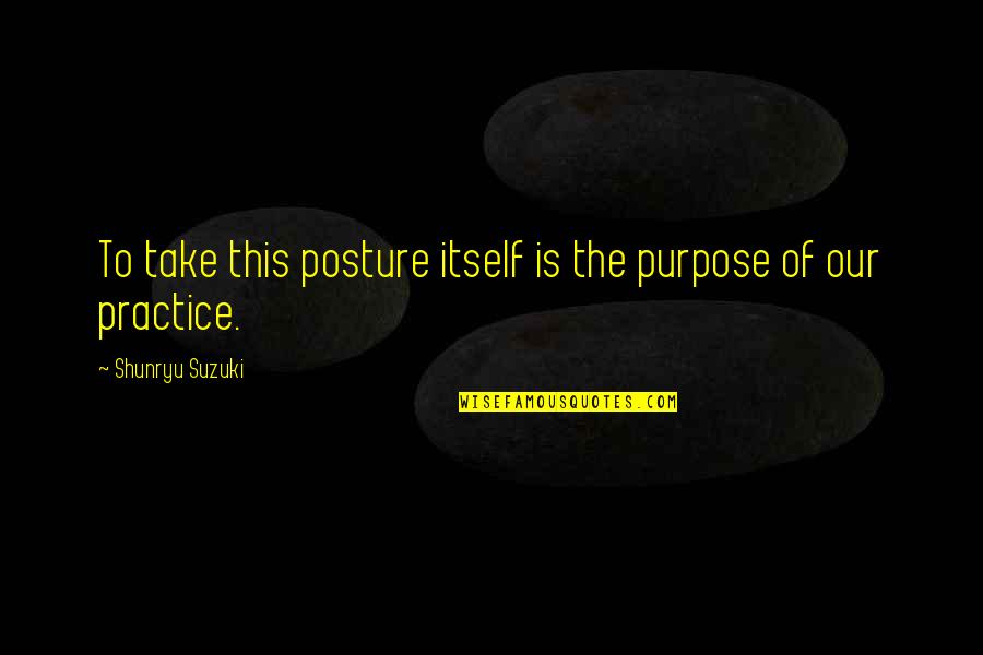 Shunryu Suzuki Quotes By Shunryu Suzuki: To take this posture itself is the purpose Shunryu Suzuki Quotes By Shunryu Suzuki: To take this posture itself is the purpose