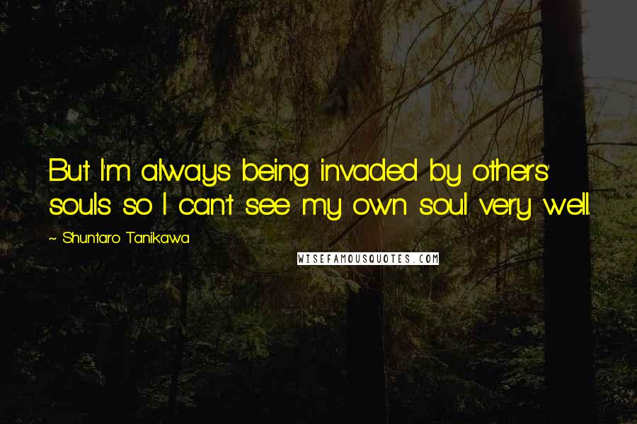 Shuntaro Tanikawa quotes: But I'm always being invaded by others' souls so I can't see my own soul very well.
