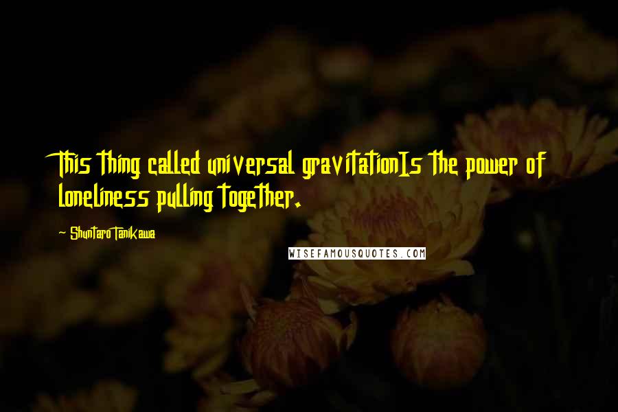 Shuntaro Tanikawa quotes: This thing called universal gravitationIs the power of loneliness pulling together.