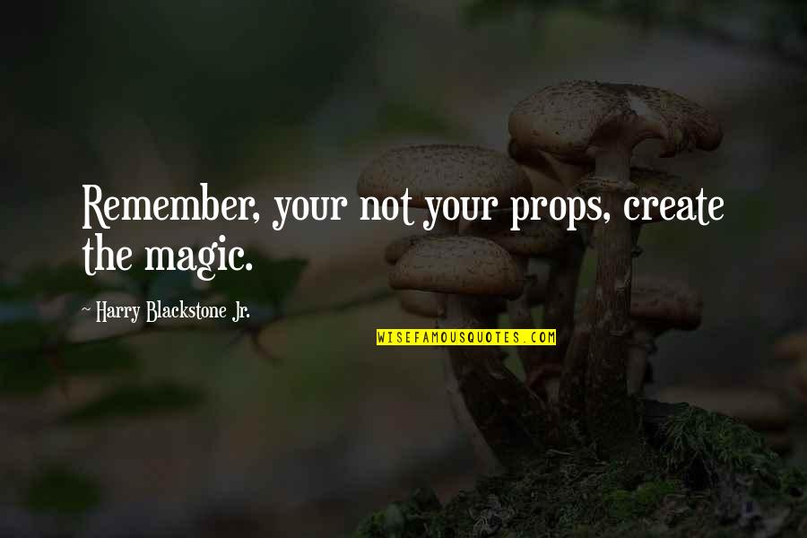 Shurgging Quotes By Harry Blackstone Jr.: Remember, your not your props, create the magic. Shurgging Quotes By Harry Blackstone Jr.: Remember, your not your props, create the magic.