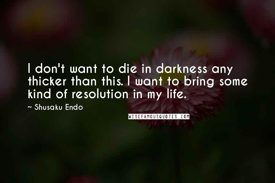 Shusaku Endo quotes: I don't want to die in darkness any thicker than this. I want to bring some kind of resolution in my life.