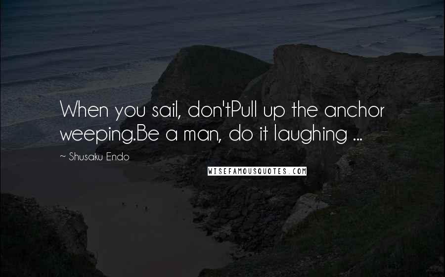Shusaku Endo quotes: When you sail, don'tPull up the anchor weeping.Be a man, do it laughing ...