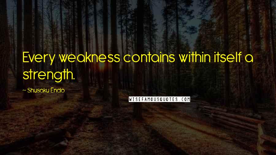 Shusaku Endo quotes: Every weakness contains within itself a strength.