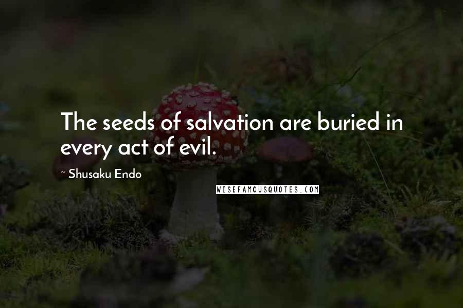 Shusaku Endo quotes: The seeds of salvation are buried in every act of evil.