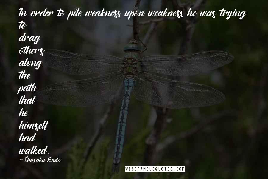 Shusaku Endo quotes: In order to pile weakness upon weakness he was trying to drag others along the path that he himself had walked.