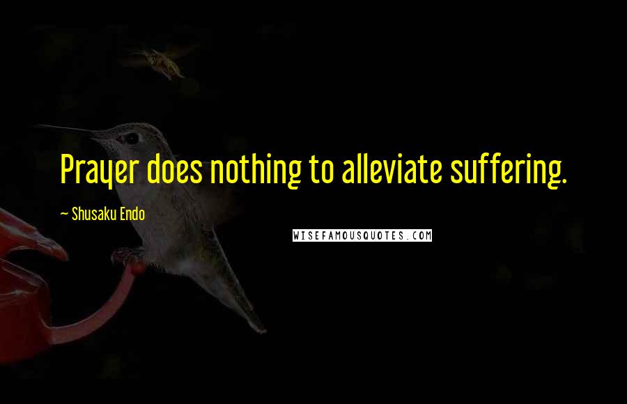 Shusaku Endo quotes: Prayer does nothing to alleviate suffering.