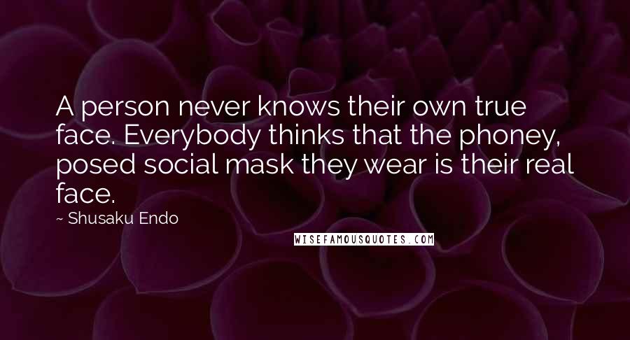 Shusaku Endo quotes: A person never knows their own true face. Everybody thinks that the phoney, posed social mask they wear is their real face.