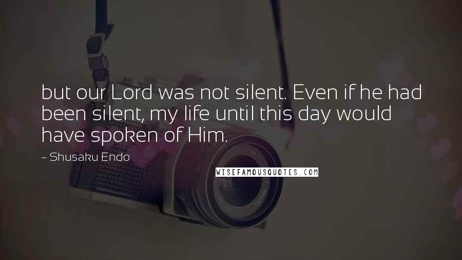 Shusaku Endo quotes: but our Lord was not silent. Even if he had been silent, my life until this day would have spoken of Him.