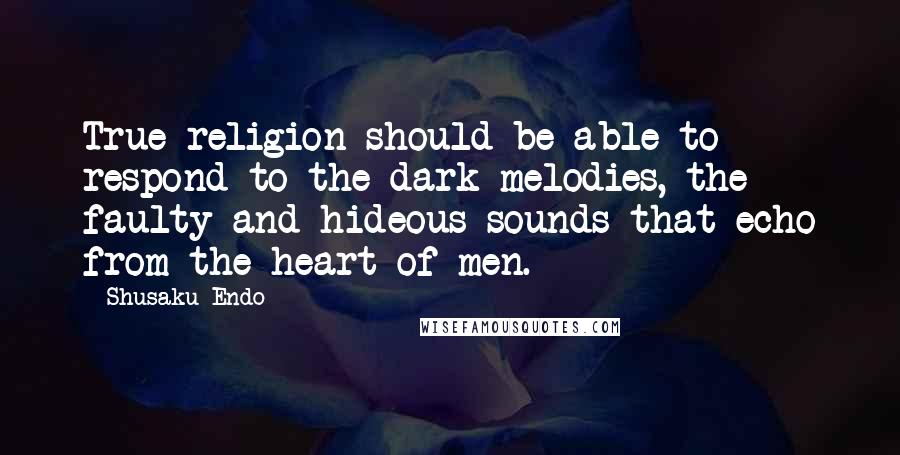 Shusaku Endo quotes: True religion should be able to respond to the dark melodies, the faulty and hideous sounds that echo from the heart of men.