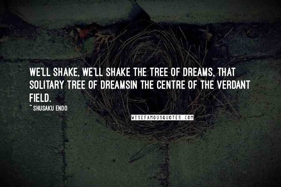 Shusaku Endo quotes: We'll shake, we'll shake the tree of dreams, That solitary tree of dreamsIn the centre of the verdant field.