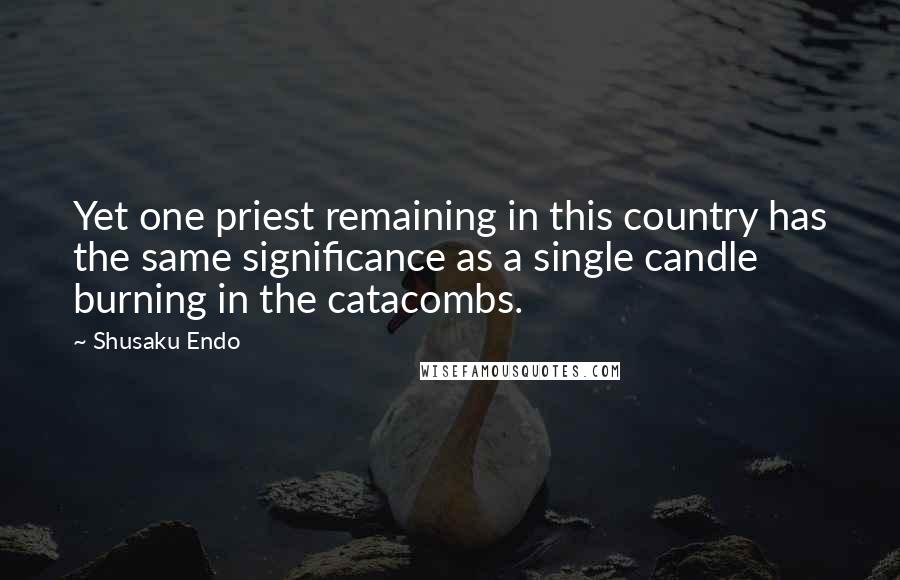 Shusaku Endo quotes: Yet one priest remaining in this country has the same significance as a single candle burning in the catacombs.