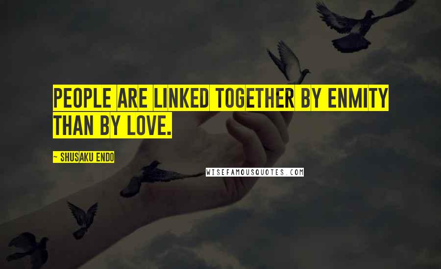 Shusaku Endo quotes: People are linked together by enmity than by love.