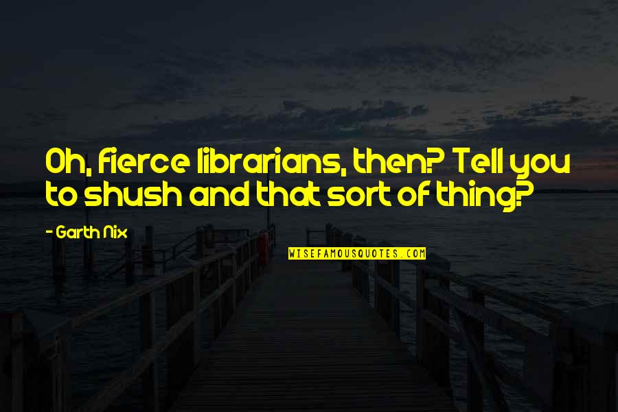 Shush Quotes By Garth Nix: Oh, fierce librarians, then? Tell you to shush