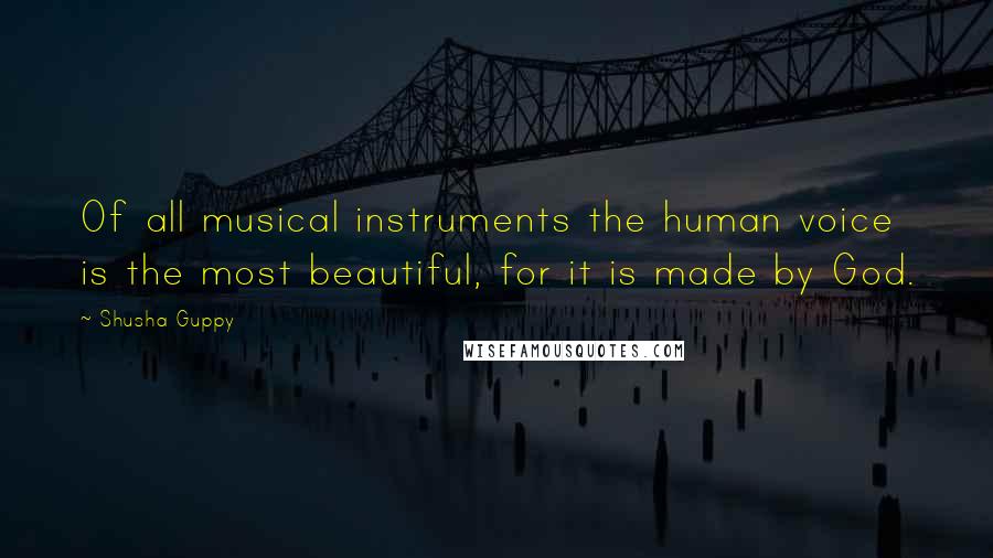 Shusha Guppy quotes: Of all musical instruments the human voice is the most beautiful, for it is made by God.