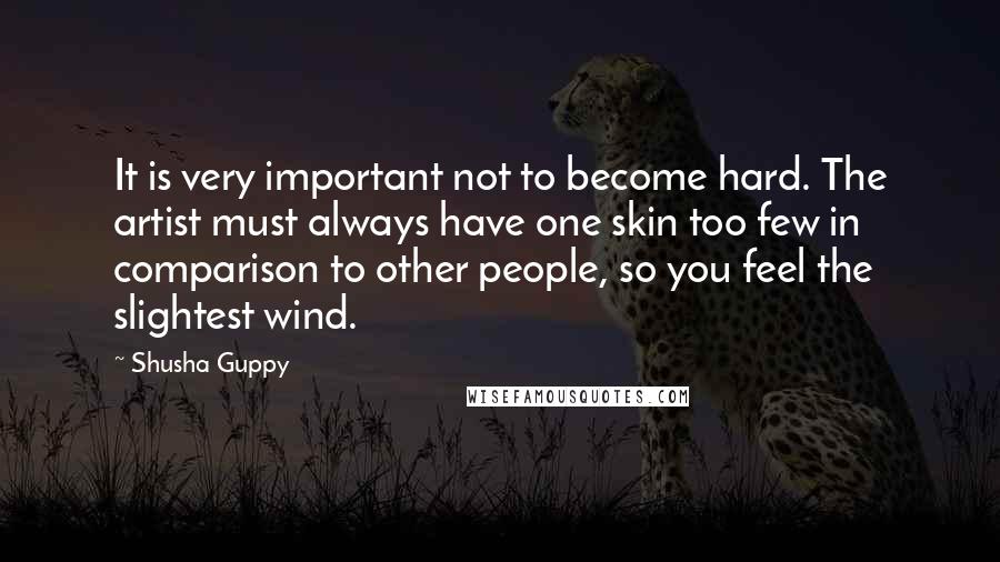 Shusha Guppy quotes: It is very important not to become hard. The artist must always have one skin too few in comparison to other people, so you feel the slightest wind.