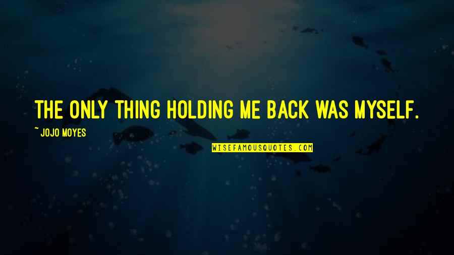 Shushed Him Quotes By Jojo Moyes: The only thing holding me back was myself. Shushed Him Quotes By Jojo Moyes: The only thing holding me back was myself.