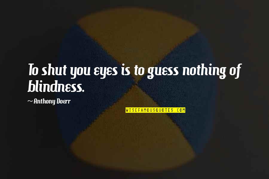 Shut Eyes Quotes By Anthony Doerr: To shut you eyes is to guess nothing
