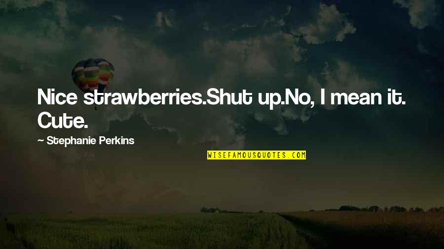 Shut It Quotes By Stephanie Perkins: Nice strawberries.Shut up.No, I mean it. Cute. Shut It Quotes By Stephanie Perkins: Nice strawberries.Shut up.No, I mean it. Cute.