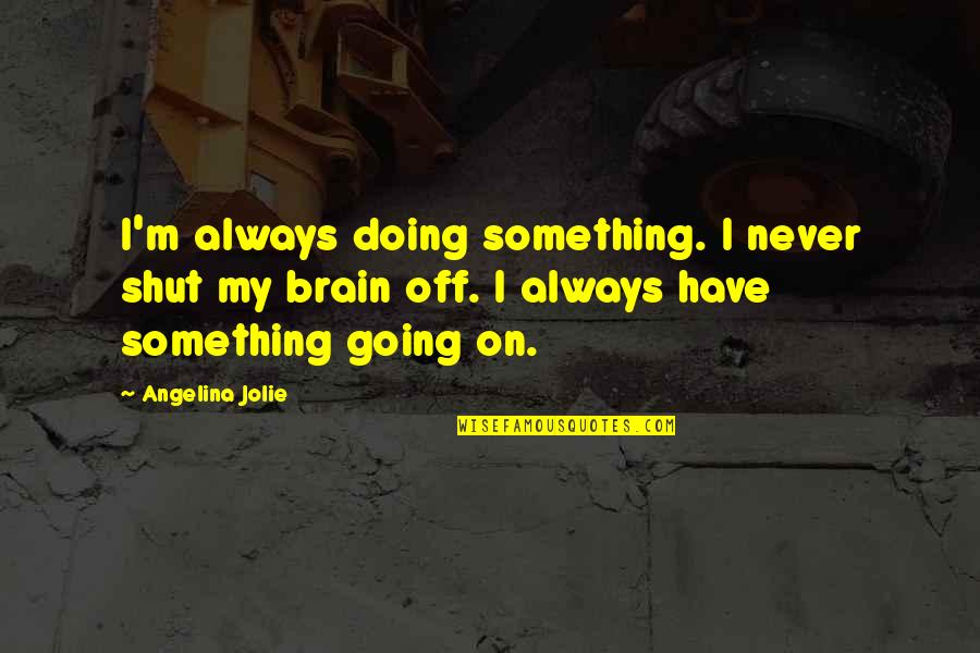 Shut Off Quotes By Angelina Jolie: I'm always doing something. I never shut my Shut Off Quotes By Angelina Jolie: I'm always doing something. I never shut my
