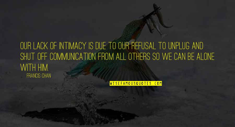 Shut Off Quotes By Francis Chan: Our lack of intimacy is due to our Shut Off Quotes By Francis Chan: Our lack of intimacy is due to our