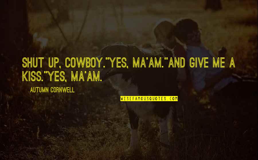 Shut Up And Kiss Me Quotes By Autumn Cornwell: Shut up, cowboy."Yes, ma'am."And give me a kiss."Yes, Shut Up And Kiss Me Quotes By Autumn Cornwell: Shut up, cowboy."Yes, ma'am."And give me a kiss."Yes,