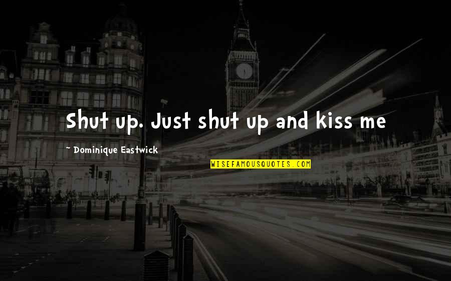 Shut Up And Kiss Me Quotes By Dominique Eastwick: Shut up. Just shut up and kiss me Shut Up And Kiss Me Quotes By Dominique Eastwick: Shut up. Just shut up and kiss me