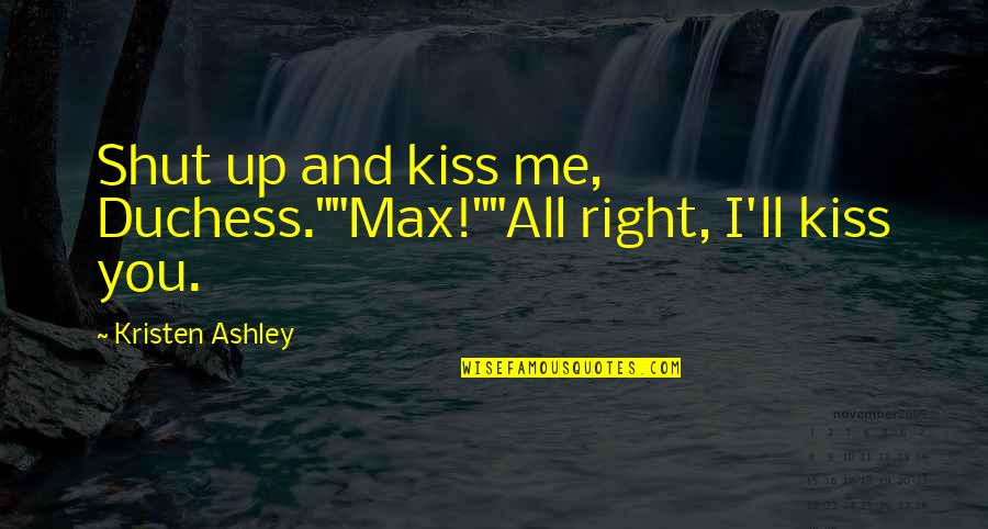 Shut Up And Kiss Me Quotes By Kristen Ashley: Shut up and kiss me, Duchess.""Max!""All right, I'll Shut Up And Kiss Me Quotes By Kristen Ashley: Shut up and kiss me, Duchess.""Max!""All right, I'll