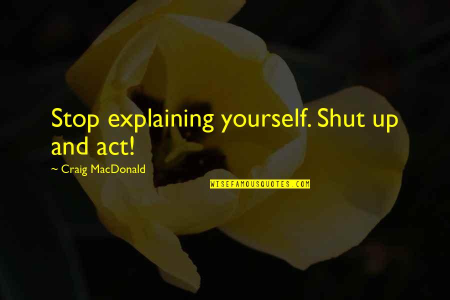 Shut Up And Quotes By Craig MacDonald: Stop explaining yourself. Shut up and act!