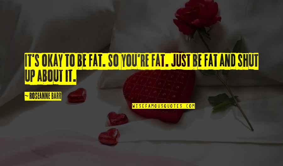 Shut Up And Quotes By Roseanne Barr: It's okay to be fat. So you're fat.