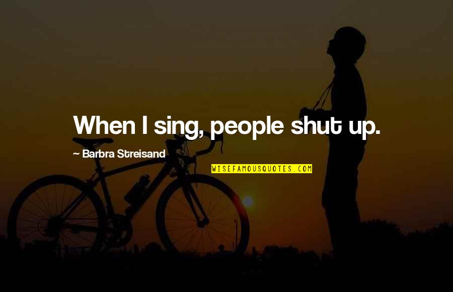Shut Up And Sing Quotes By Barbra Streisand: When I sing, people shut up.
