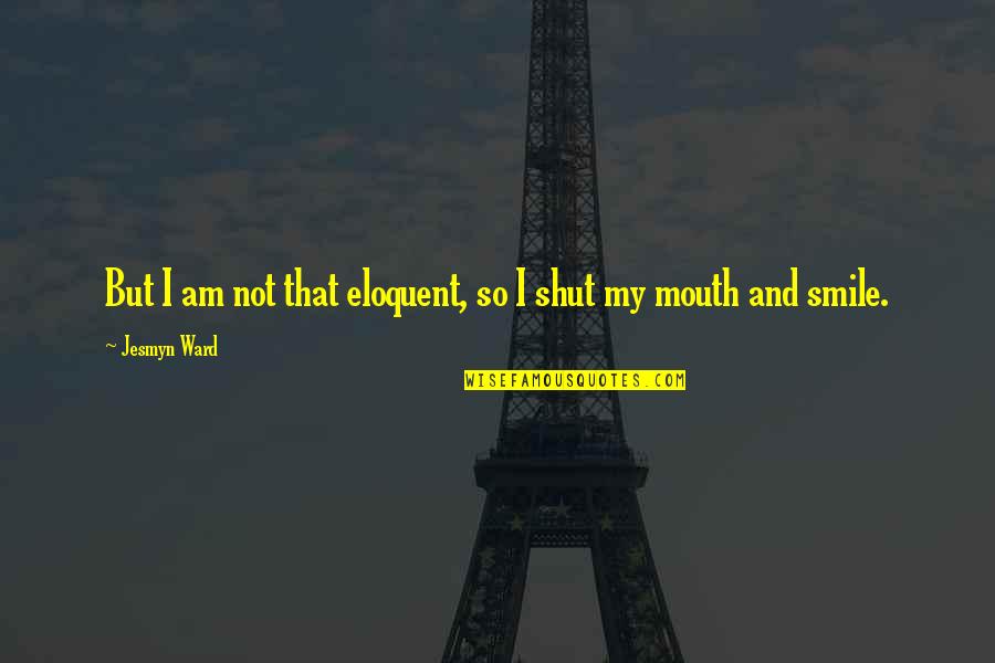 Shut Up And Smile Quotes By Jesmyn Ward: But I am not that eloquent, so I