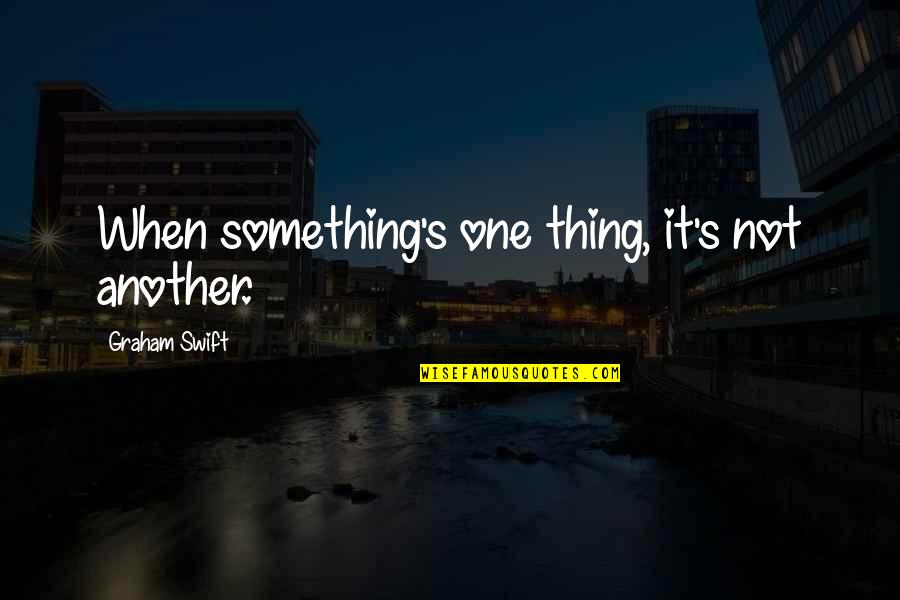 Shut Up And Stop Complaining Quotes By Graham Swift: When something's one thing, it's not another.