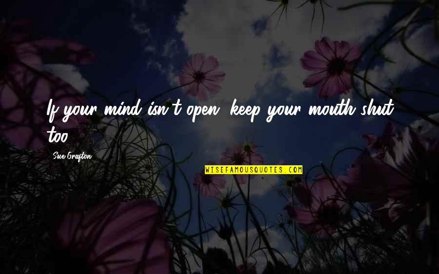 Shut Your Mouth Quotes By Sue Grafton: If your mind isn't open, keep your mouth Shut Your Mouth Quotes By Sue Grafton: If your mind isn't open, keep your mouth