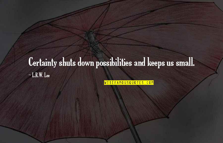 Shuts Quotes By L.R.W. Lee: Certainty shuts down possibilities and keeps us small.