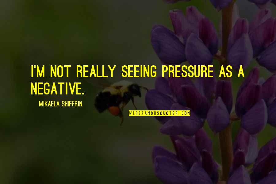 Shuttlecocks Sculpture Quotes By Mikaela Shiffrin: I'm not really seeing pressure as a negative. Shuttlecocks Sculpture Quotes By Mikaela Shiffrin: I'm not really seeing pressure as a negative.