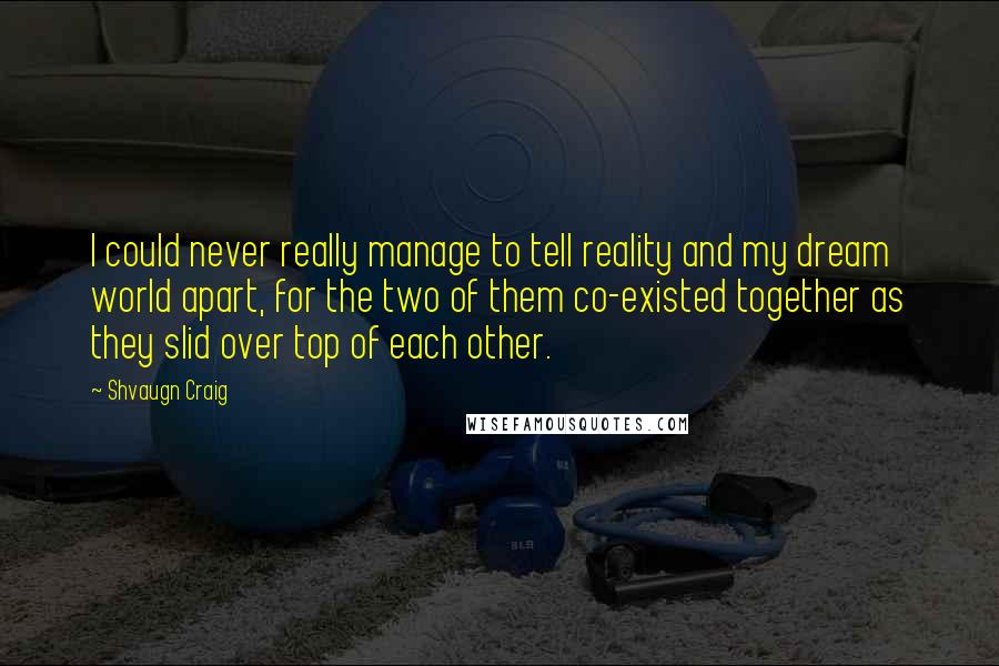 Shvaugn Craig quotes: I could never really manage to tell reality and my dream world apart, for the two of them co-existed together as they slid over top of each other.