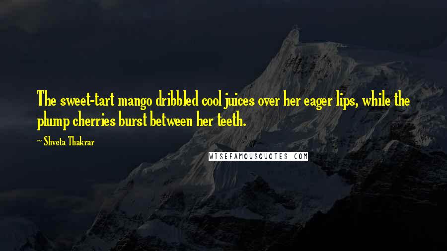 Shveta Thakrar quotes: The sweet-tart mango dribbled cool juices over her eager lips, while the plump cherries burst between her teeth.