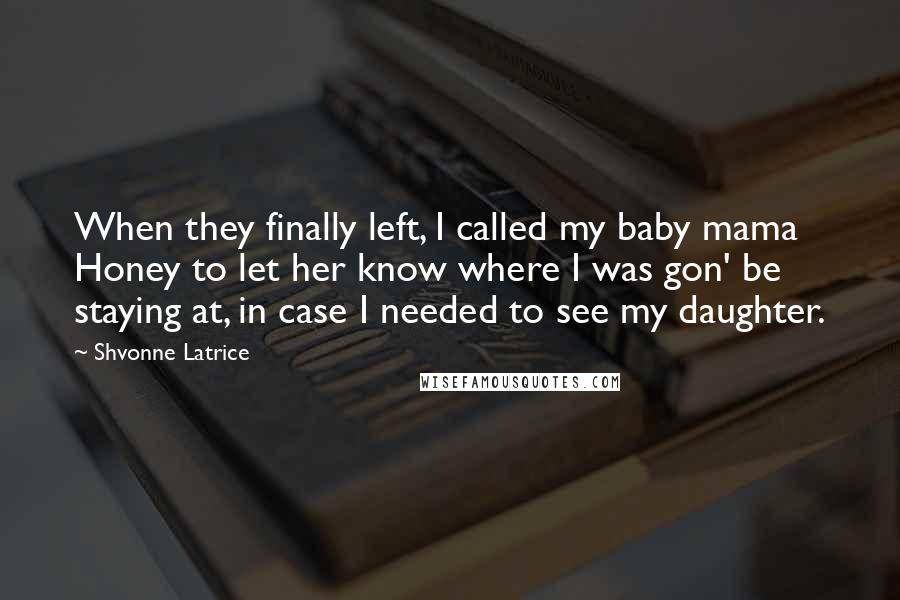 Shvonne Latrice quotes: When they finally left, I called my baby mama Honey to let her know where I was gon' be staying at, in case I needed to see my daughter. Shvonne Latrice quotes: When they finally left, I called my baby mama Honey to let her know where I was gon' be staying at, in case I needed to see my daughter.