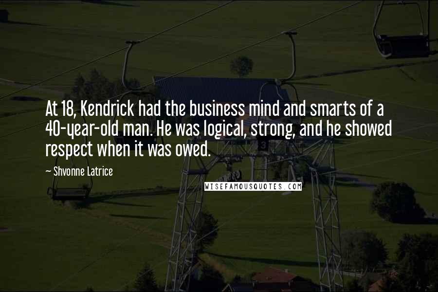 Shvonne Latrice quotes: At 18, Kendrick had the business mind and smarts of a 40-year-old man. He was logical, strong, and he showed respect when it was owed.