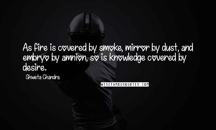 Shweta Chandra quotes: As fire is covered by smoke, mirror by dust, and embryo by amnion, so is knowledge covered by desire.