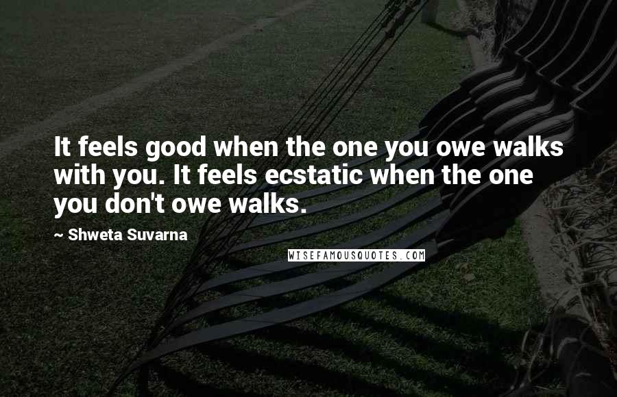 Shweta Suvarna quotes: It feels good when the one you owe walks with you. It feels ecstatic when the one you don't owe walks.