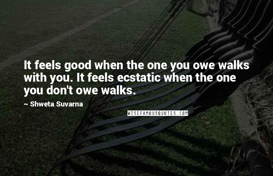 Shweta Suvarna quotes: It feels good when the one you owe walks with you. It feels ecstatic when the one you don't owe walks. Shweta Suvarna quotes: It feels good when the one you owe walks with you. It feels ecstatic when the one you don't owe walks.